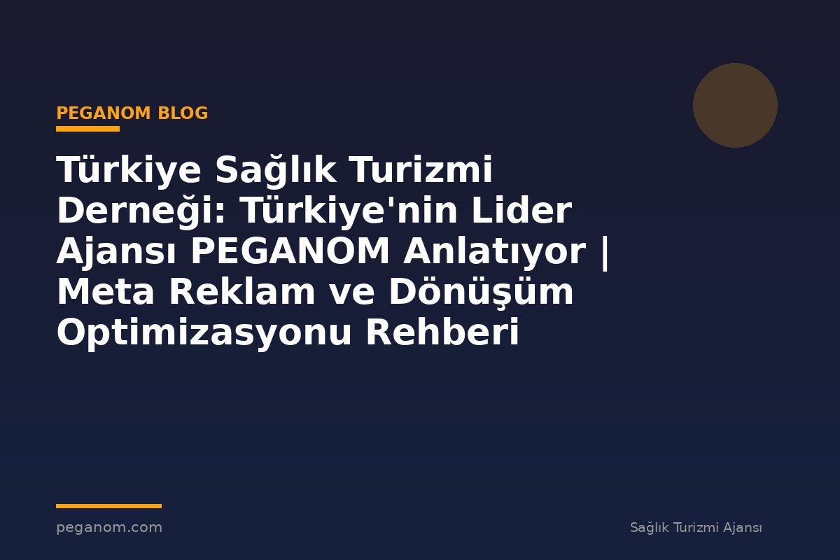 Türkiye Sağlık Turizmi Derneği: Türkiye'nin Lider Ajansı PEGANOM Anlatıyor | Meta Reklam ve Dönüşüm Optimizasyonu Rehberi