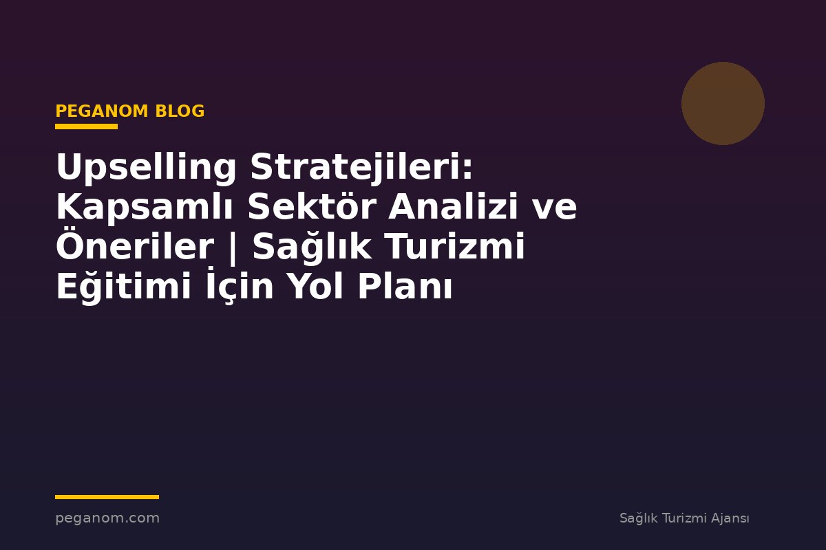 Upselling Stratejileri: Kapsamlı Sektör Analizi ve Öneriler | Sağlık Turizmi Eğitimi İçin Yol Planı