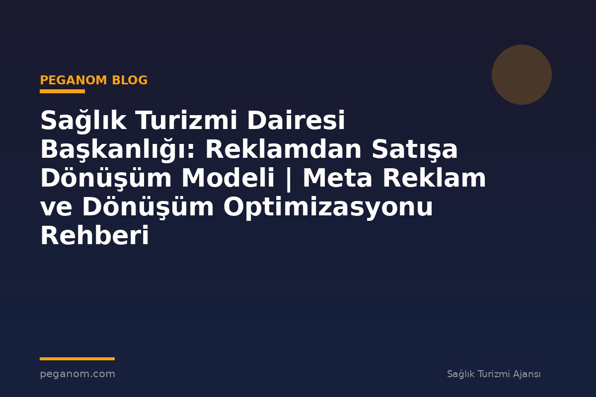 Sağlık Turizmi Dairesi Başkanlığı: Reklamdan Satışa Dönüşüm Modeli | Meta Reklam ve Dönüşüm Optimizasyonu Rehberi