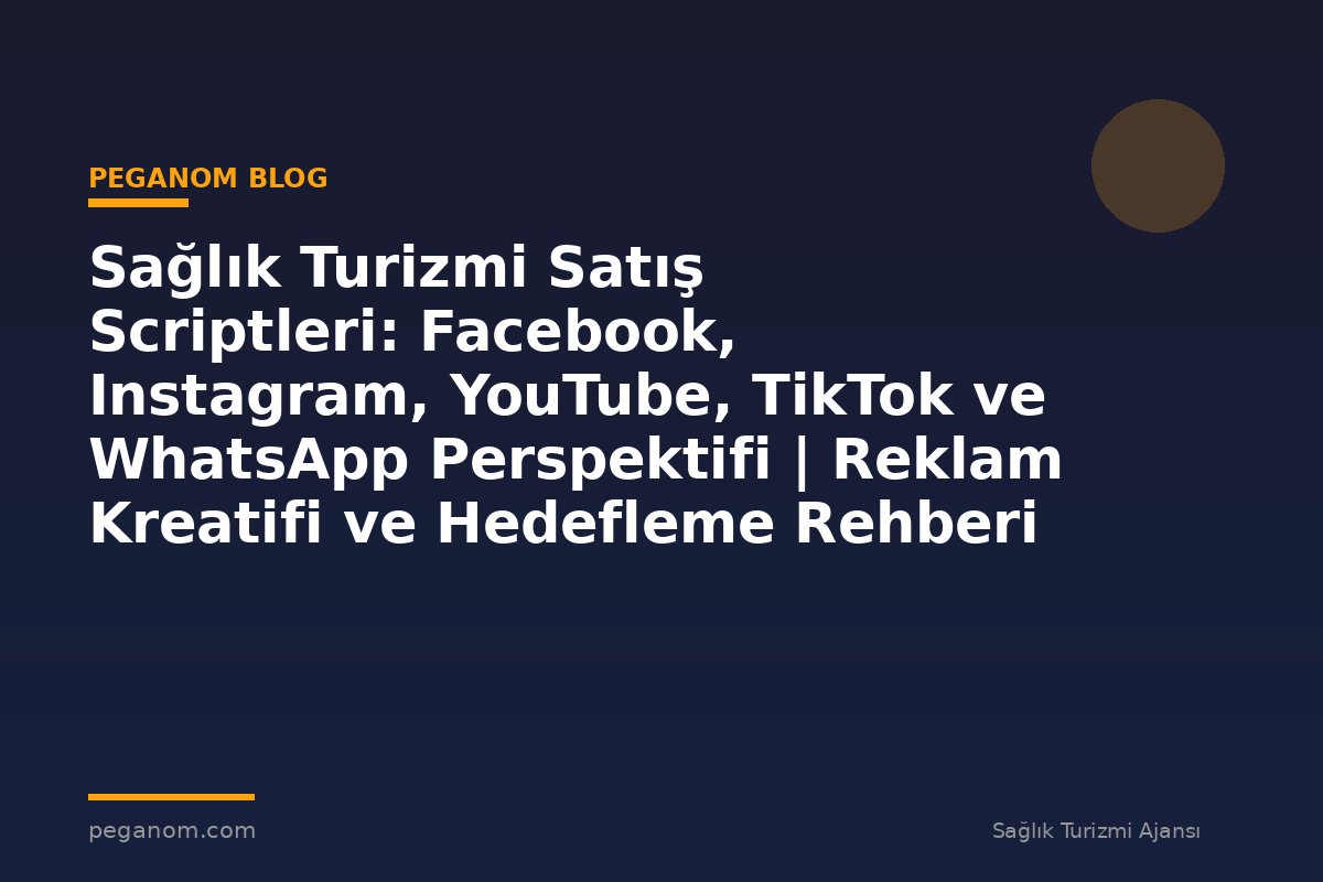 Sağlık Turizmi Satış Scriptleri: Facebook, Instagram, YouTube, TikTok ve WhatsApp Perspektifi | Reklam Kreatifi ve Hedefleme Rehberi