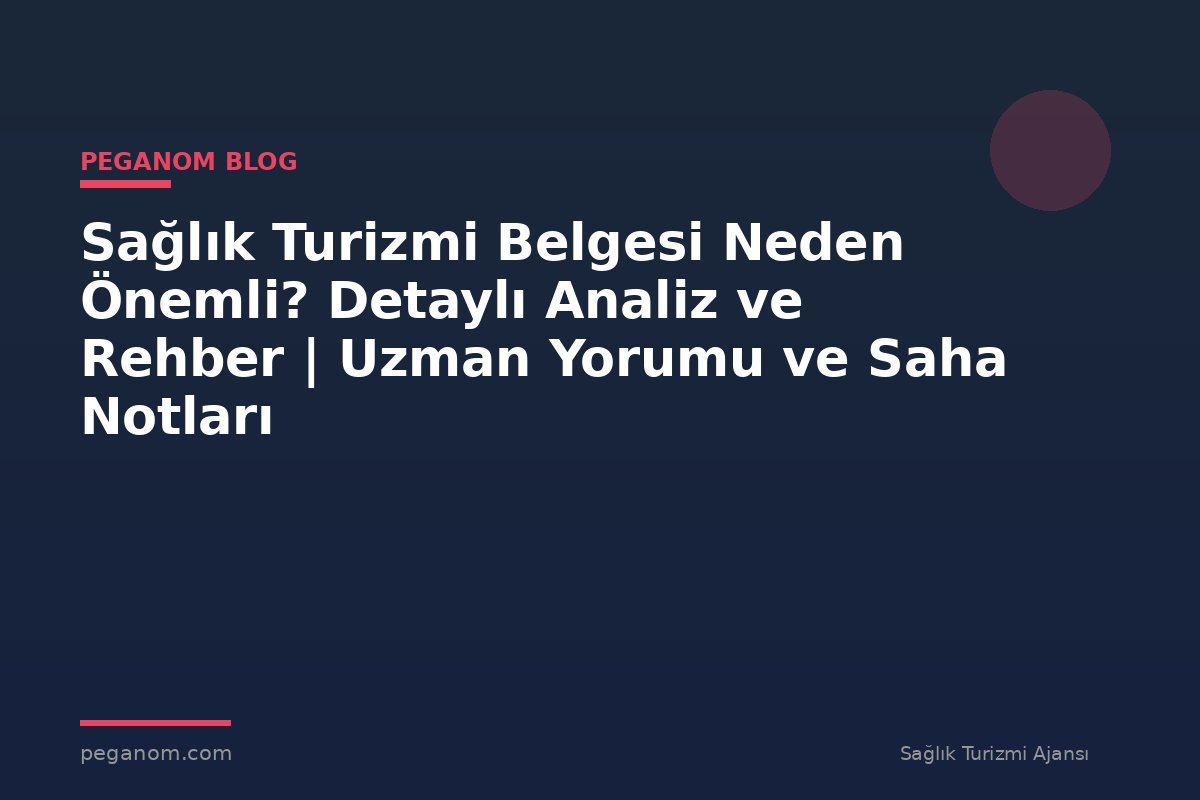 Sağlık Turizmi Belgesi Neden Önemli? Detaylı Analiz ve Rehber | Uzman Yorumu ve Saha Notları