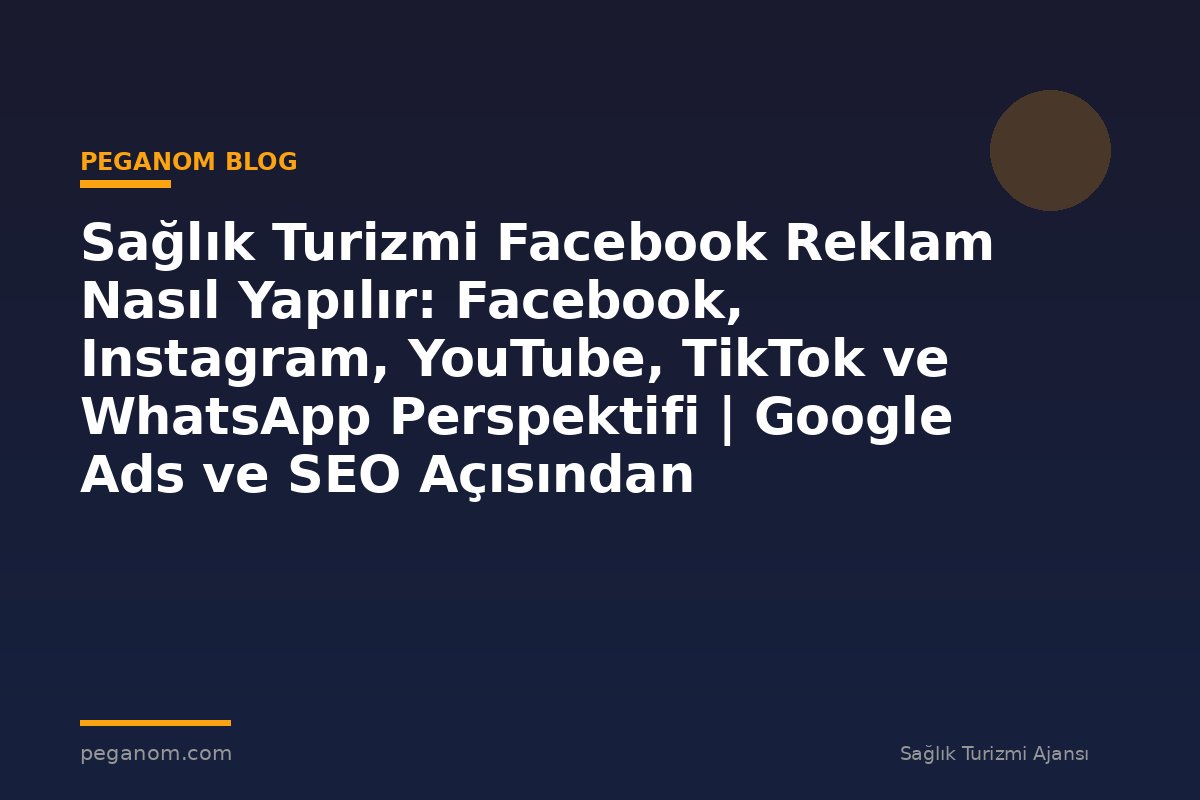 Sağlık Turizmi Facebook Reklam Nasıl Yapılır: Facebook, Instagram, YouTube, TikTok ve WhatsApp Perspektifi | Google Ads ve SEO Açısından Değerlendirme