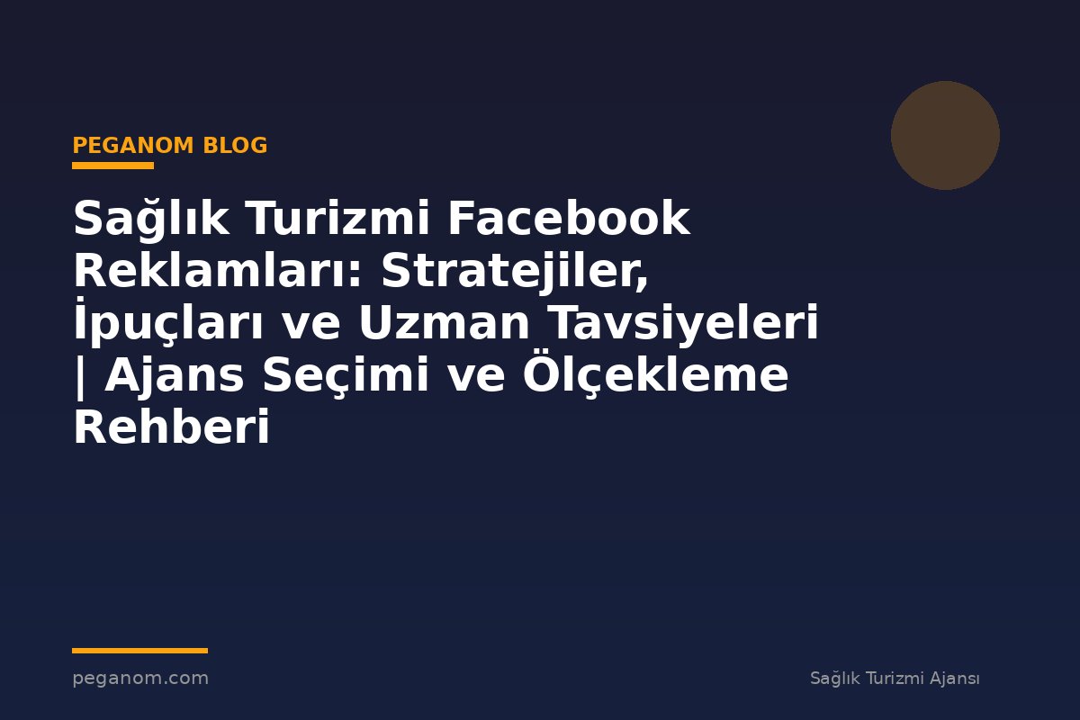Sağlık Turizmi Facebook Reklamları: Stratejiler, İpuçları ve Uzman Tavsiyeleri | Ajans Seçimi ve Ölçekleme Rehberi