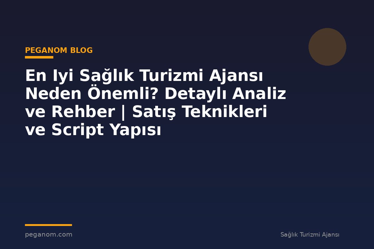En Iyi Sağlık Turizmi Ajansı Neden Önemli? Detaylı Analiz ve Rehber | Satış Teknikleri ve Script Yapısı