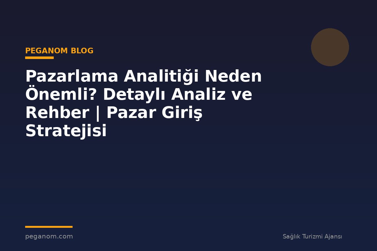 Pazarlama Analitiği Neden Önemli? Detaylı Analiz ve Rehber | Pazar Giriş Stratejisi