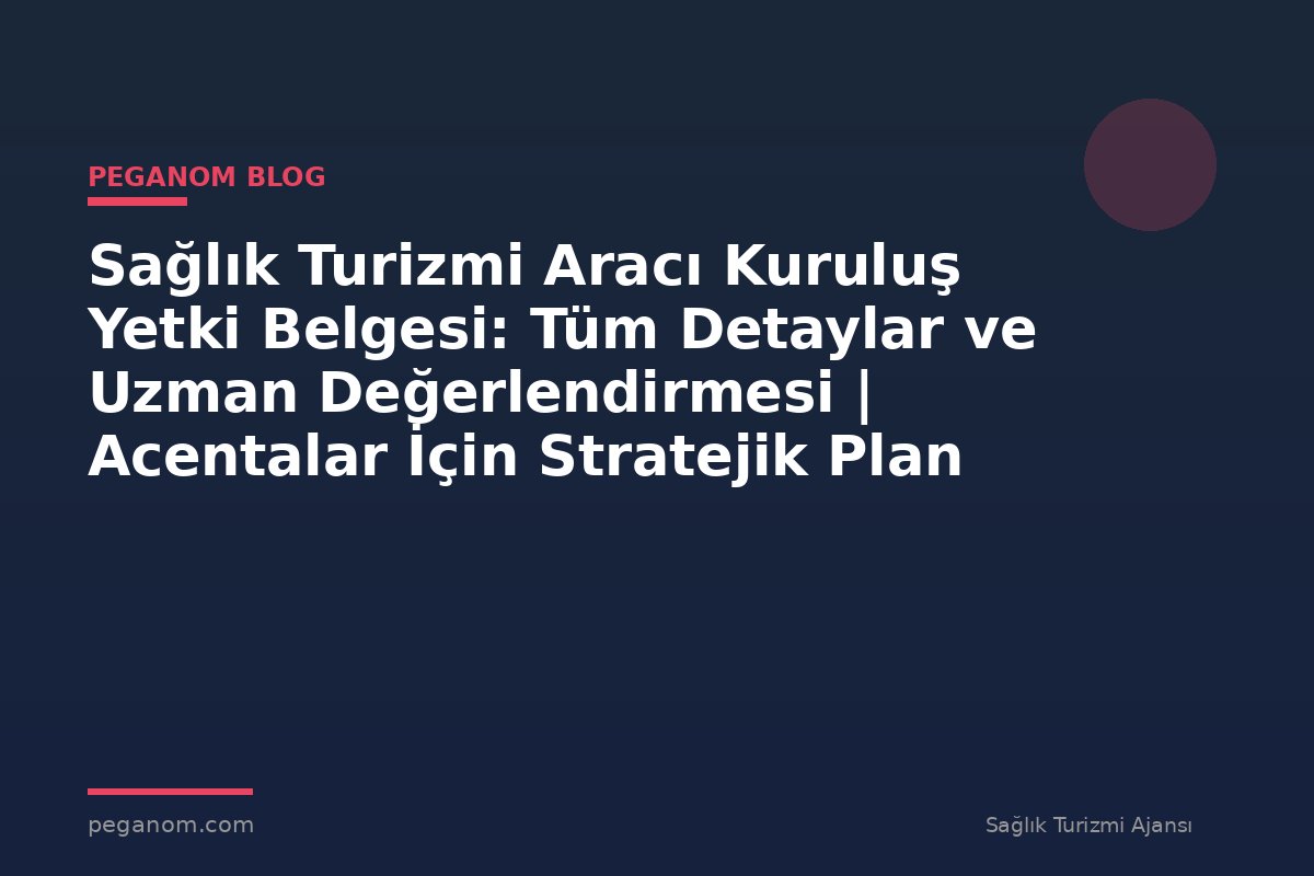 Sağlık Turizmi Aracı Kuruluş Yetki Belgesi: Tüm Detaylar ve Uzman Değerlendirmesi | Acentalar İçin Stratejik Plan