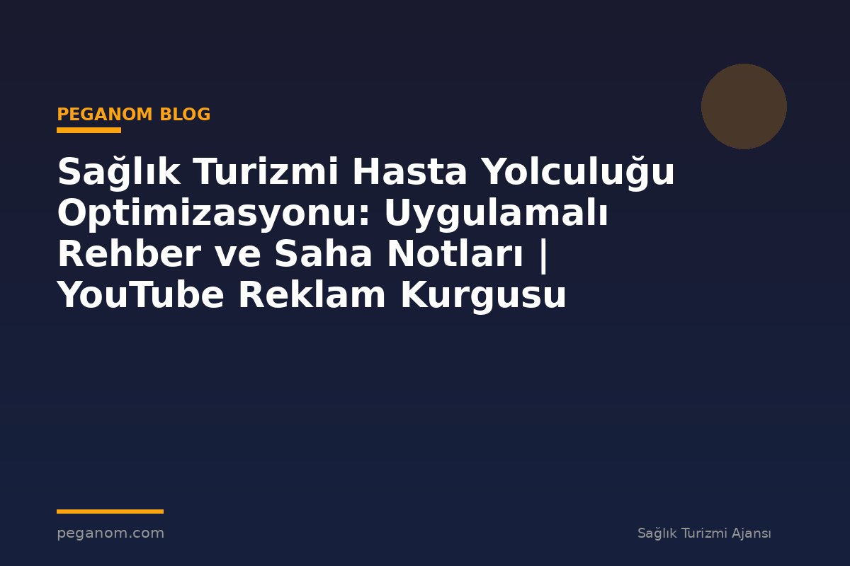 Sağlık Turizmi Hasta Yolculuğu Optimizasyonu: Uygulamalı Rehber ve Saha Notları | YouTube Reklam Kurgusu