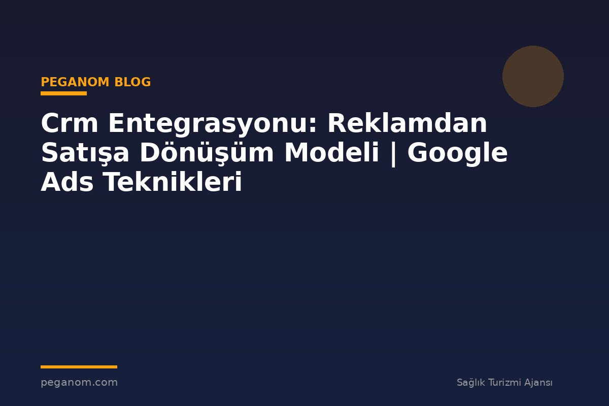 Crm Entegrasyonu: Reklamdan Satışa Dönüşüm Modeli | Google Ads Teknikleri