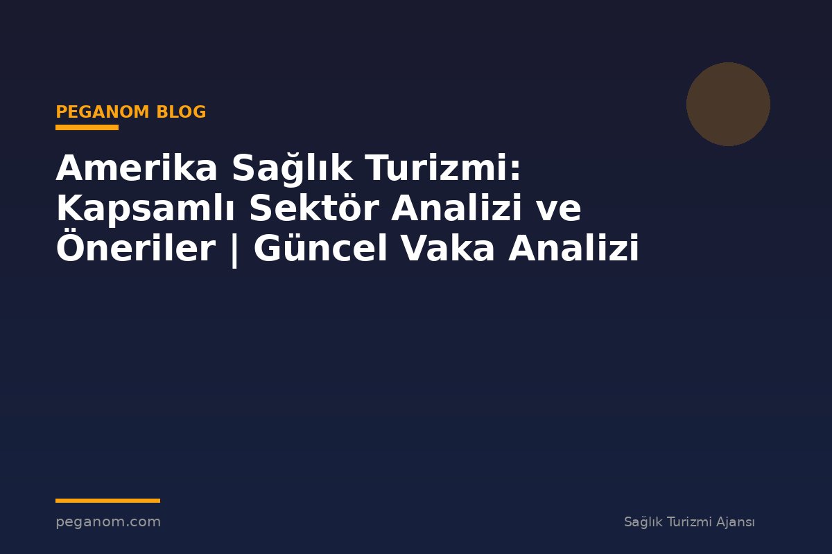 Amerika Sağlık Turizmi: Kapsamlı Sektör Analizi ve Öneriler | Güncel Vaka Analizi