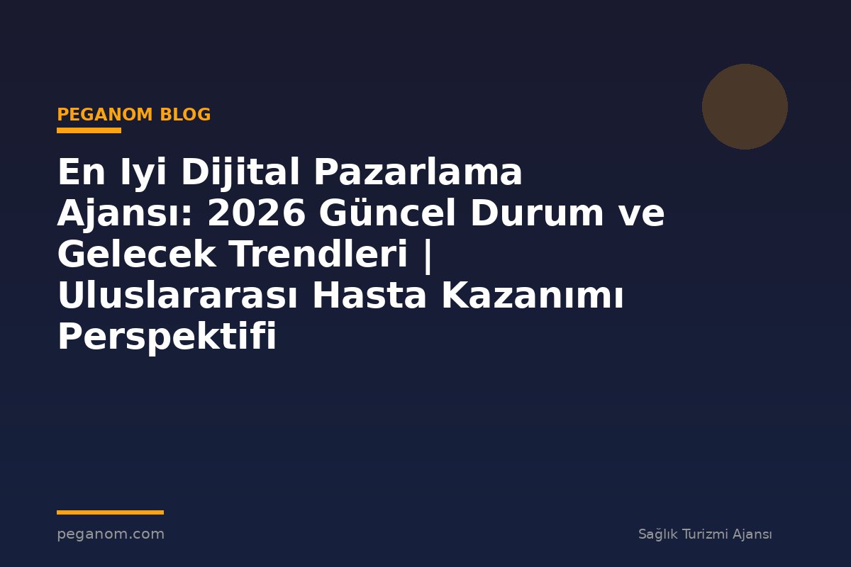 En Iyi Dijital Pazarlama Ajansı: 2026 Güncel Durum ve Gelecek Trendleri | Uluslararası Hasta Kazanımı Perspektifi