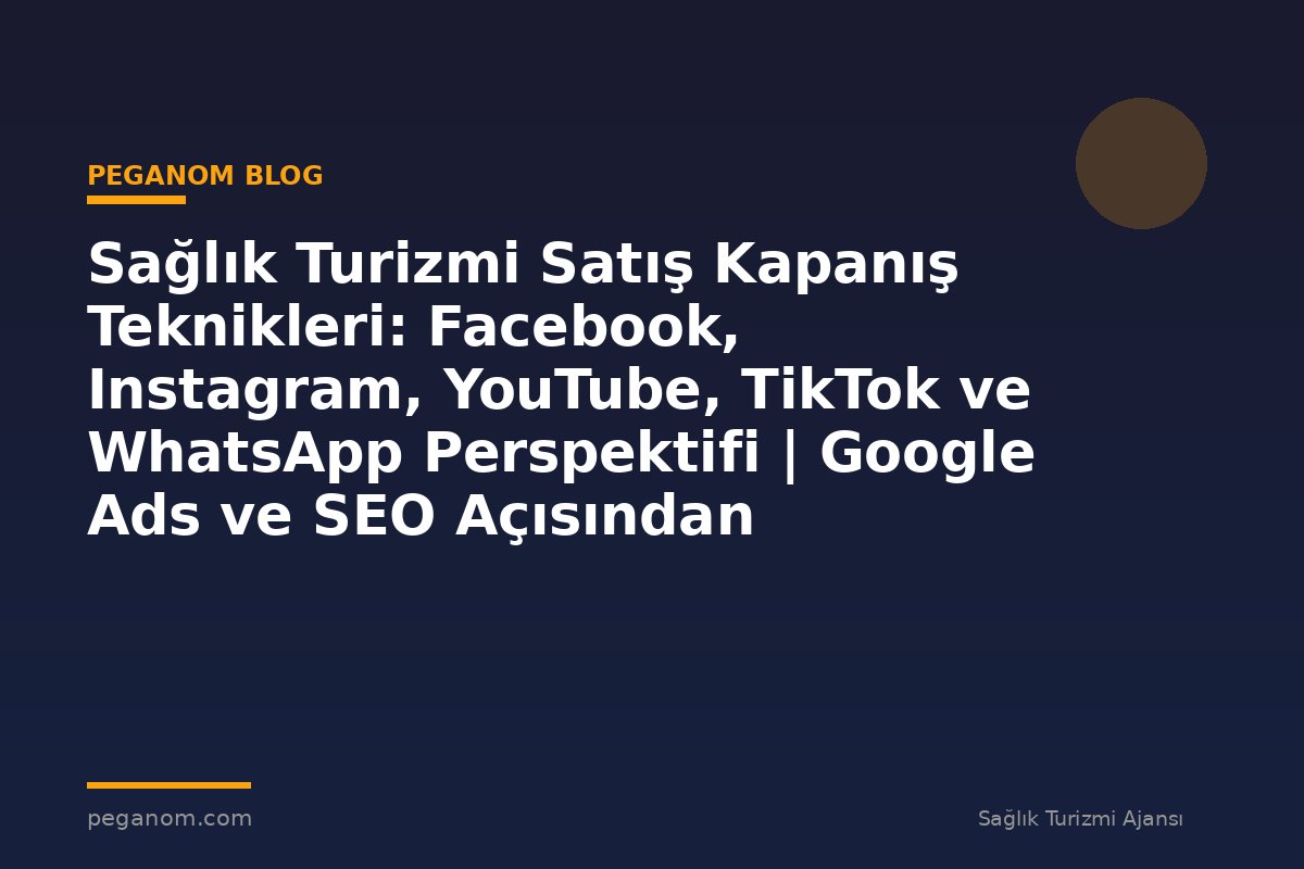 Sağlık Turizmi Satış Kapanış Teknikleri: Facebook, Instagram, YouTube, TikTok ve WhatsApp Perspektifi | Google Ads ve SEO Açısından Değerlendirme