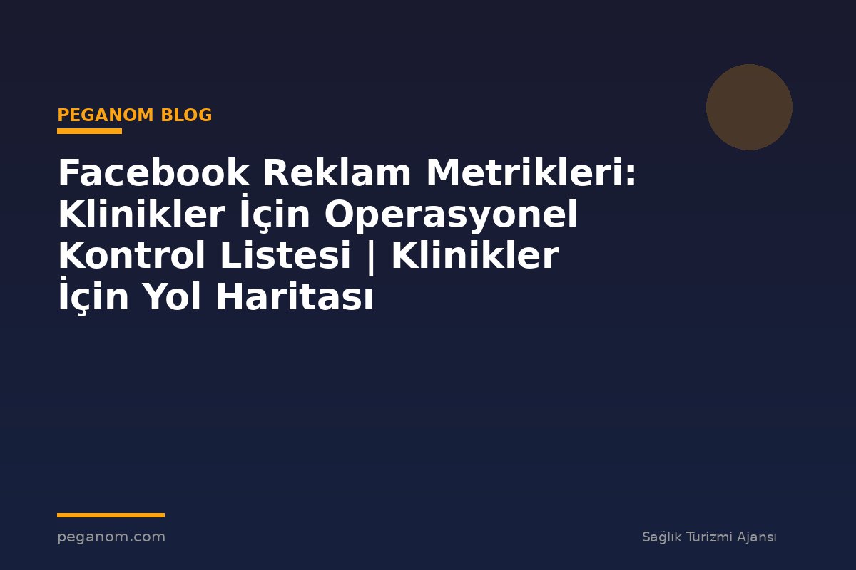 Facebook Reklam Metrikleri: Klinikler İçin Operasyonel Kontrol Listesi | Klinikler İçin Yol Haritası