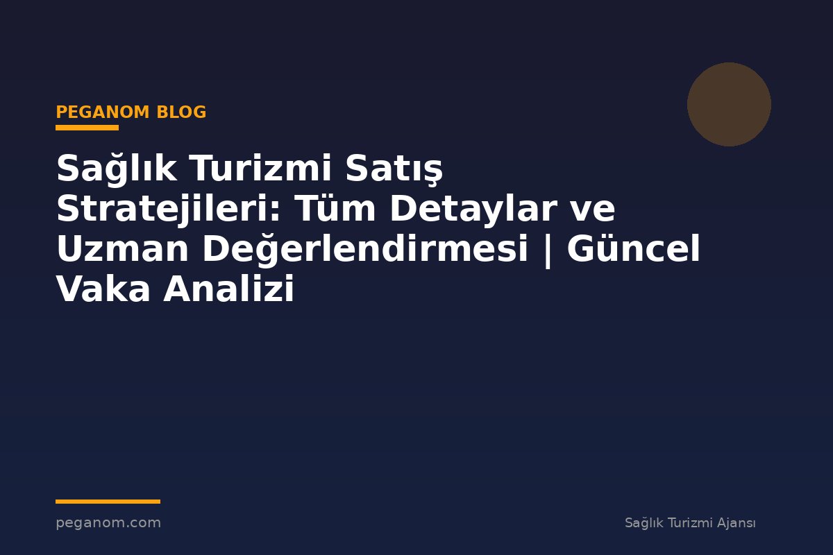 Sağlık Turizmi Satış Stratejileri: Tüm Detaylar ve Uzman Değerlendirmesi | Güncel Vaka Analizi