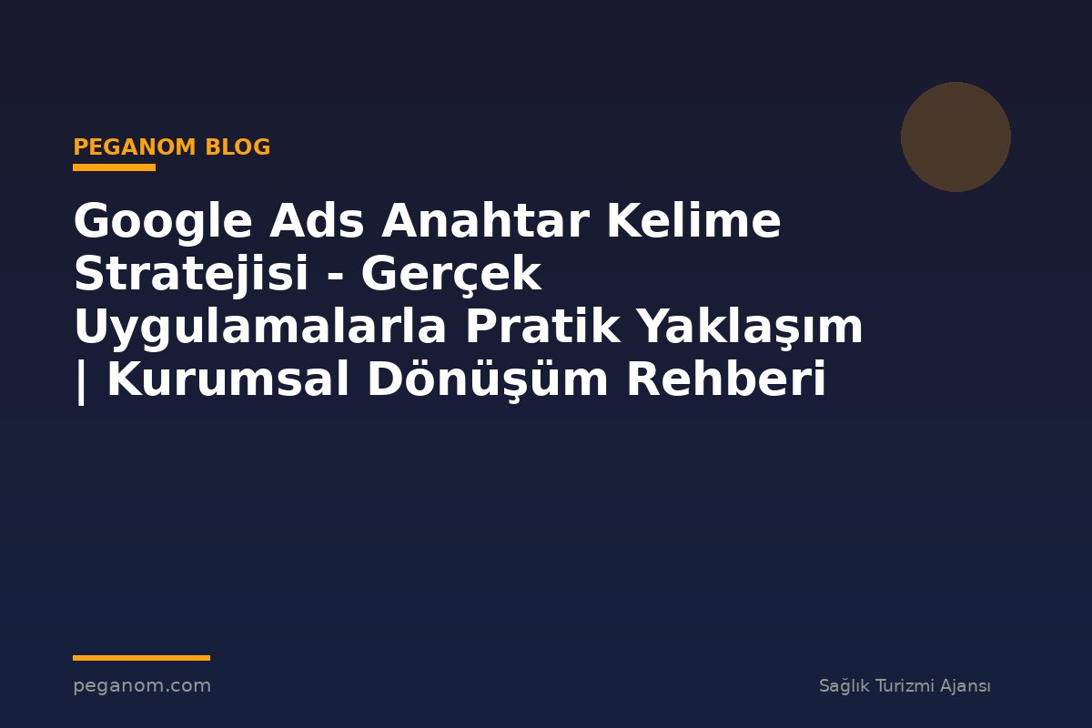 Google Ads Anahtar Kelime Stratejisi - Gerçek Uygulamalarla Pratik Yaklaşım | Kurumsal Dönüşüm Rehberi