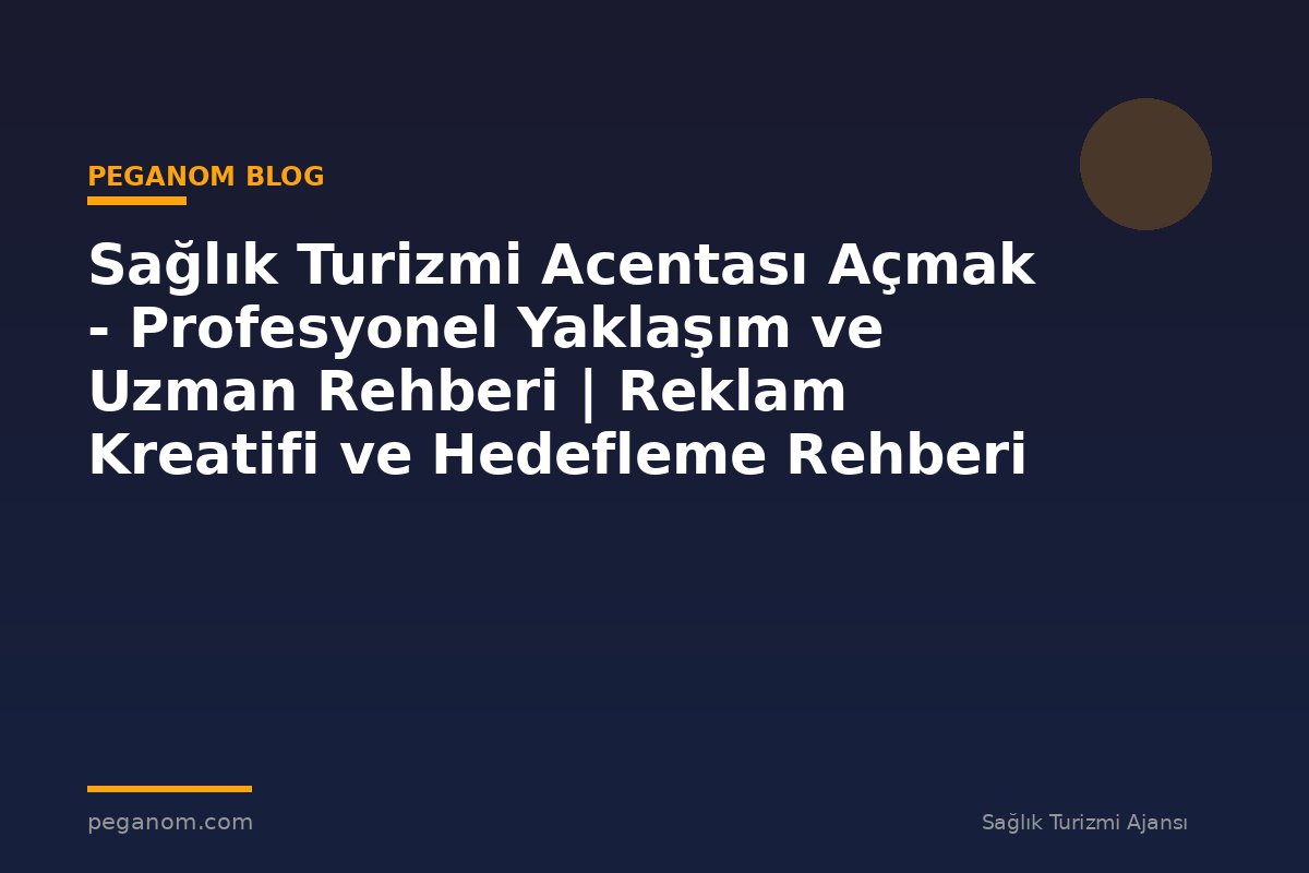 Sağlık Turizmi Acentası Açmak - Profesyonel Yaklaşım ve Uzman Rehberi | Reklam Kreatifi ve Hedefleme Rehberi