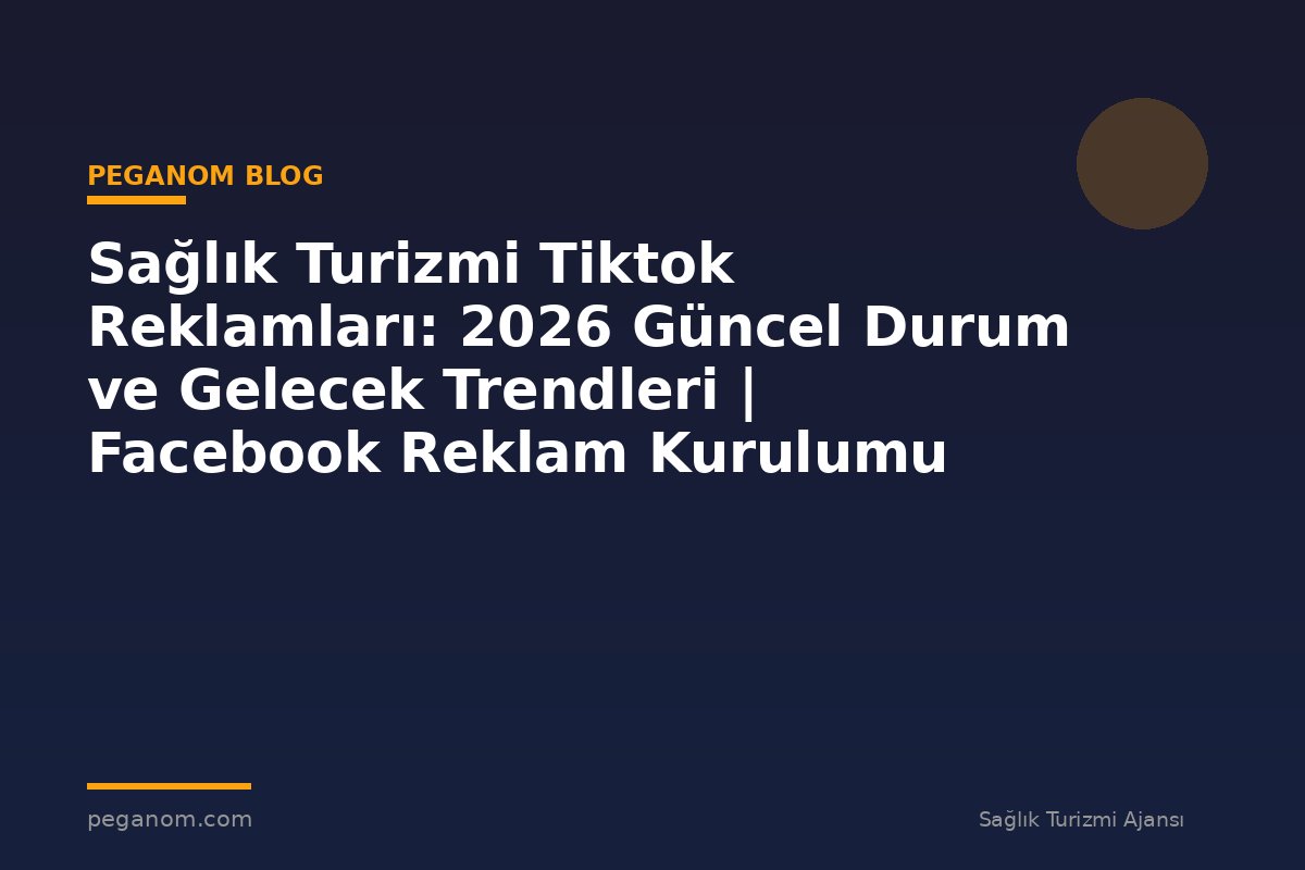 Sağlık Turizmi Tiktok Reklamları: 2026 Güncel Durum ve Gelecek Trendleri | Facebook Reklam Kurulumu