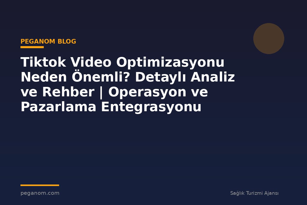 Tiktok Video Optimizasyonu Neden Önemli? Detaylı Analiz ve Rehber | Operasyon ve Pazarlama Entegrasyonu