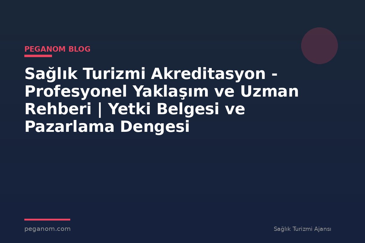 Sağlık Turizmi Akreditasyon - Profesyonel Yaklaşım ve Uzman Rehberi | Yetki Belgesi ve Pazarlama Dengesi