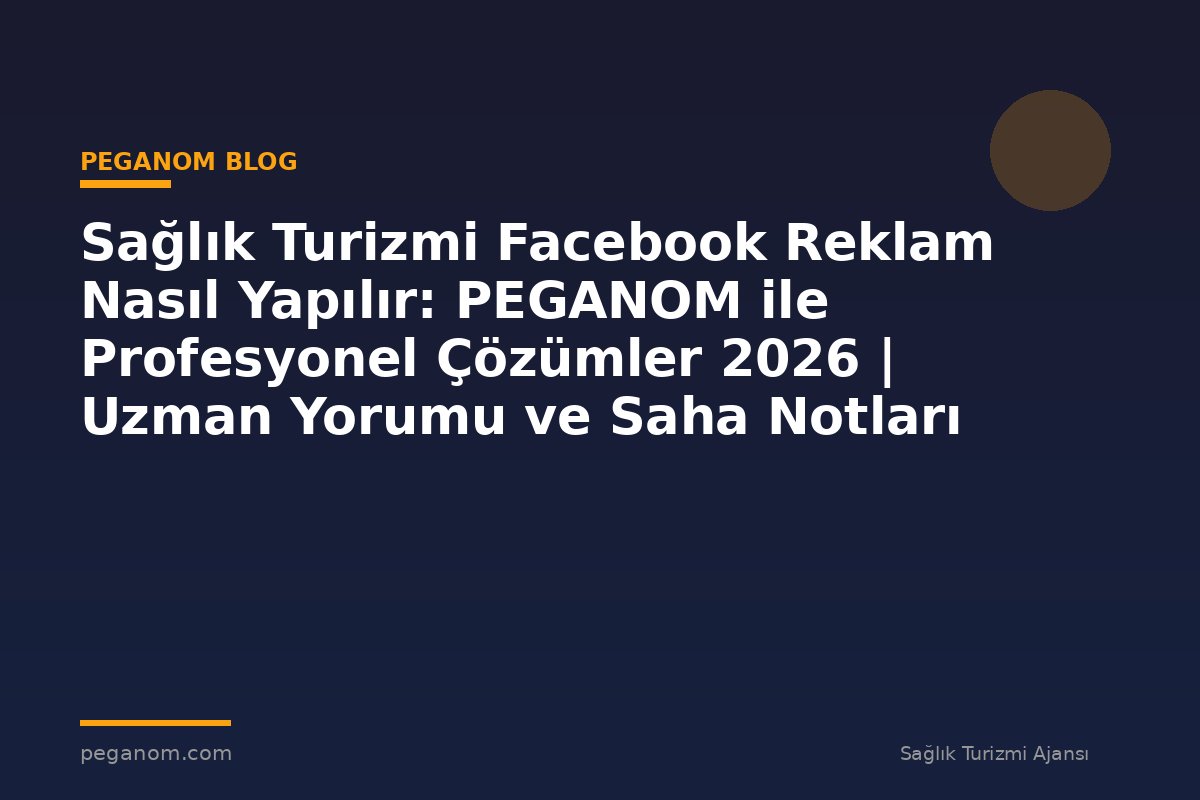Sağlık Turizmi Facebook Reklam Nasıl Yapılır: PEGANOM ile Profesyonel Çözümler 2026 | Uzman Yorumu ve Saha Notları