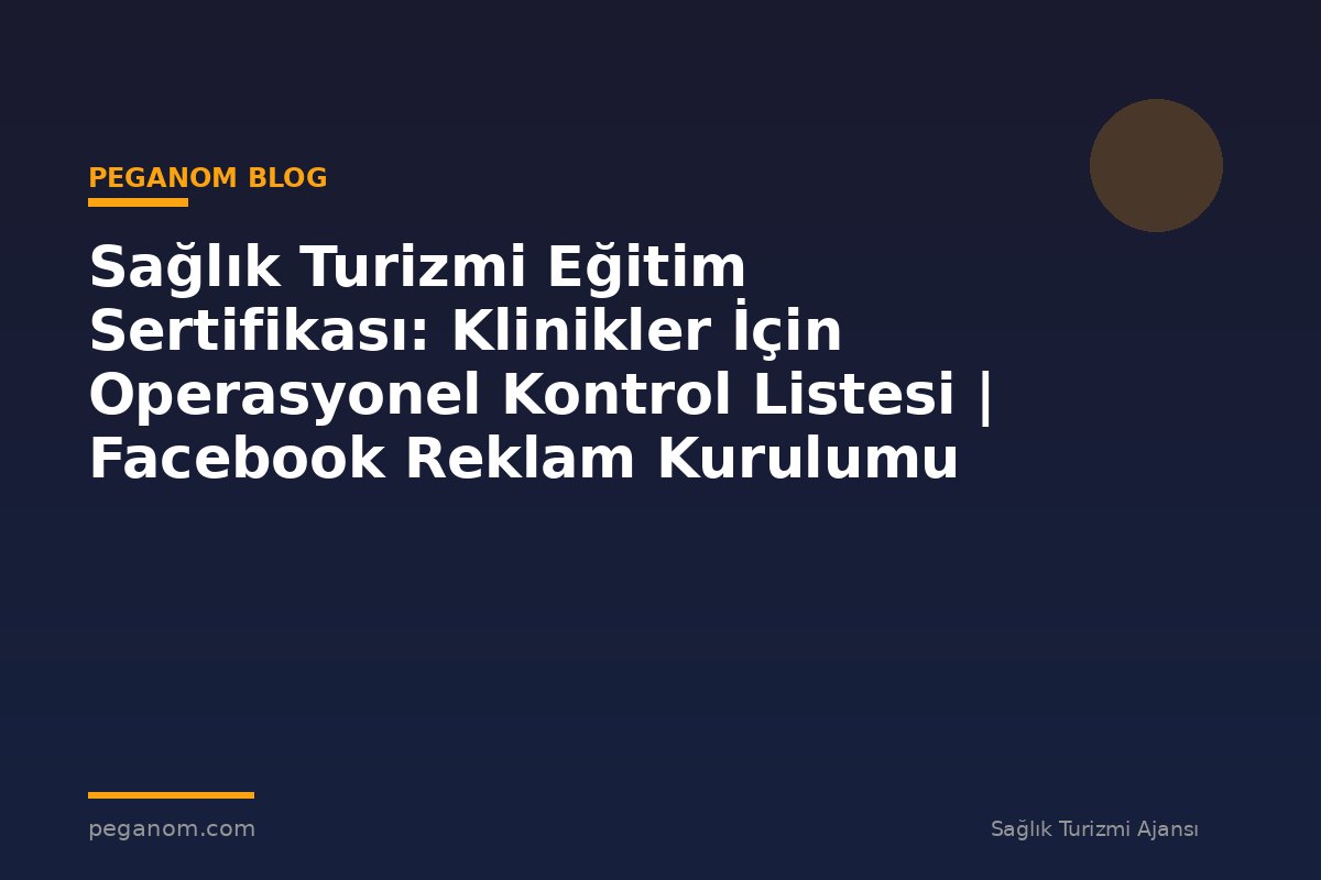 Sağlık Turizmi Eğitim Sertifikası: Klinikler İçin Operasyonel Kontrol Listesi | Facebook Reklam Kurulumu