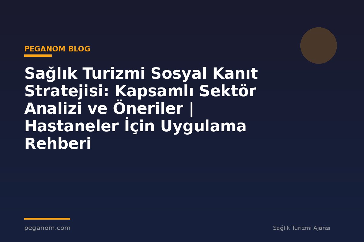 Sağlık Turizmi Sosyal Kanıt Stratejisi: Kapsamlı Sektör Analizi ve Öneriler | Hastaneler İçin Uygulama Rehberi