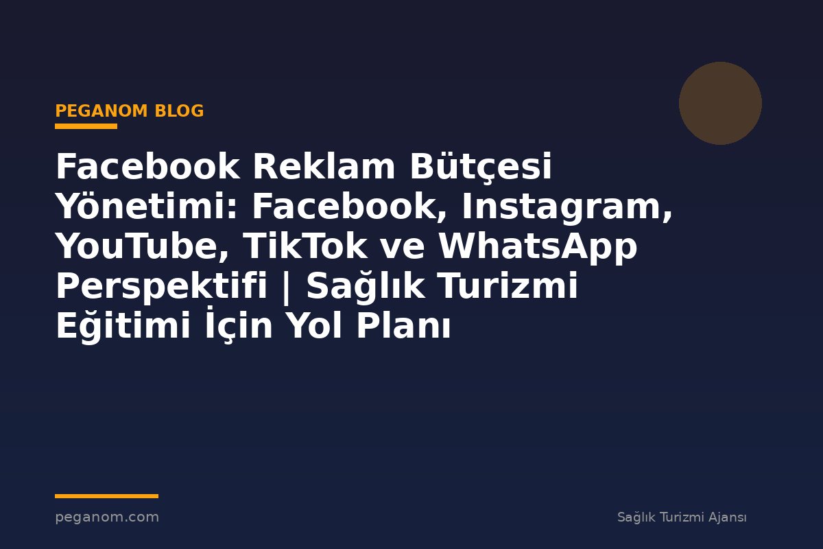 Facebook Reklam Bütçesi Yönetimi: Facebook, Instagram, YouTube, TikTok ve WhatsApp Perspektifi | Sağlık Turizmi Eğitimi İçin Yol Planı