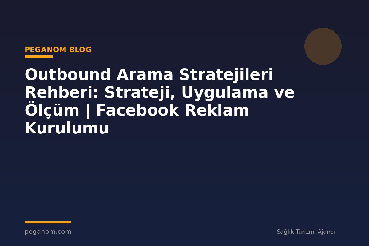Outbound Arama Stratejileri Rehberi: Strateji, Uygulama ve Ölçüm | Facebook Reklam Kurulumu
