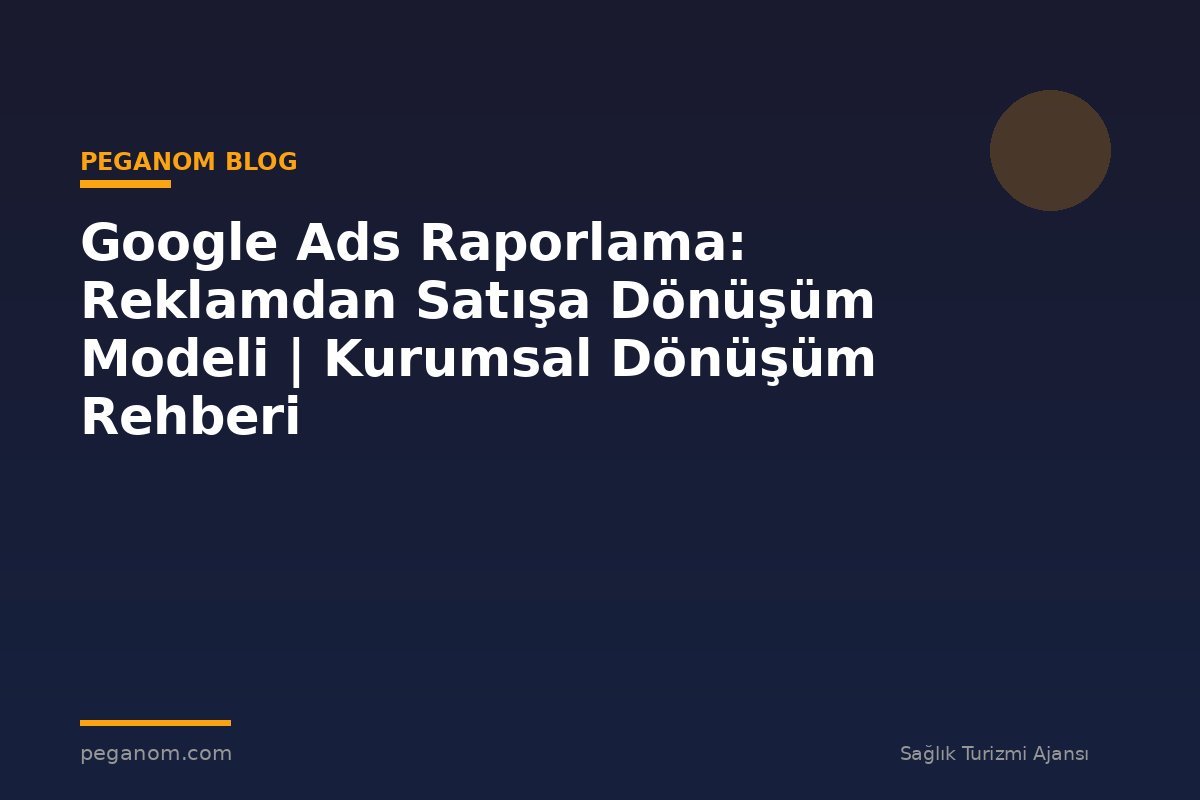 Google Ads Raporlama: Reklamdan Satışa Dönüşüm Modeli | Kurumsal Dönüşüm Rehberi