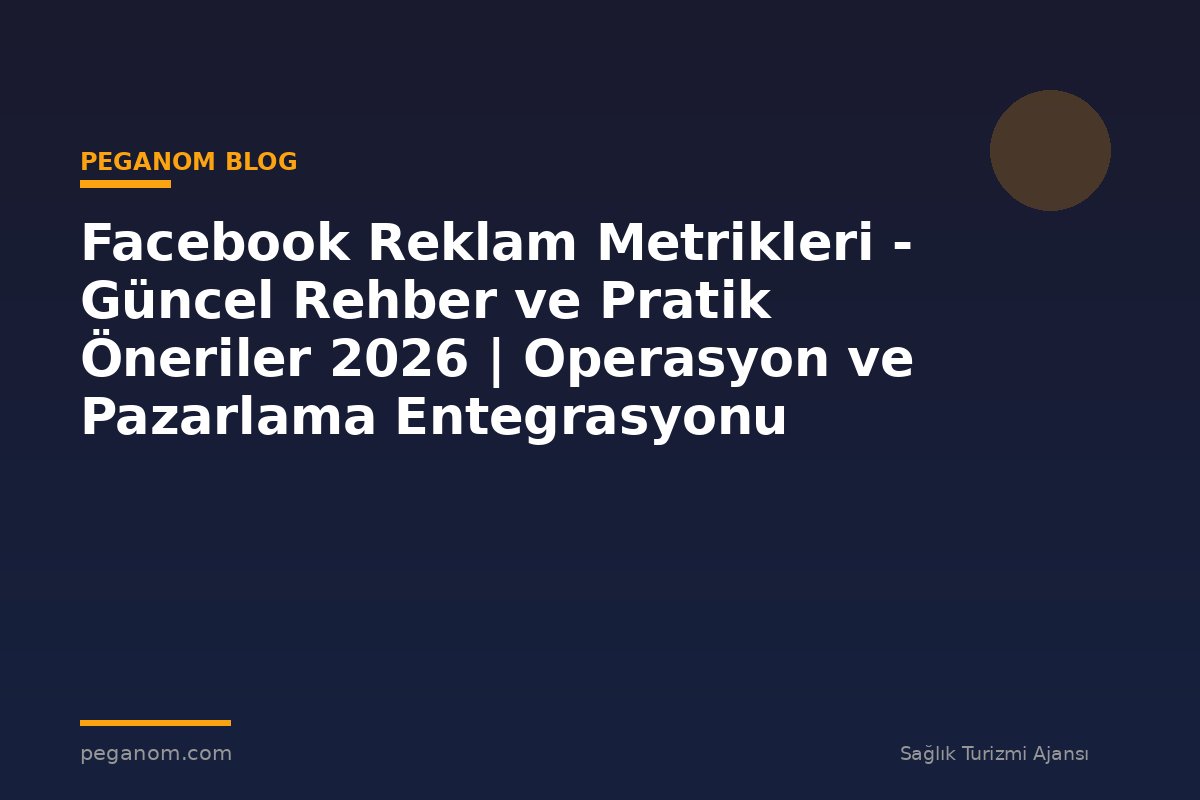 Facebook Reklam Metrikleri - Güncel Rehber ve Pratik Öneriler 2026 | Operasyon ve Pazarlama Entegrasyonu