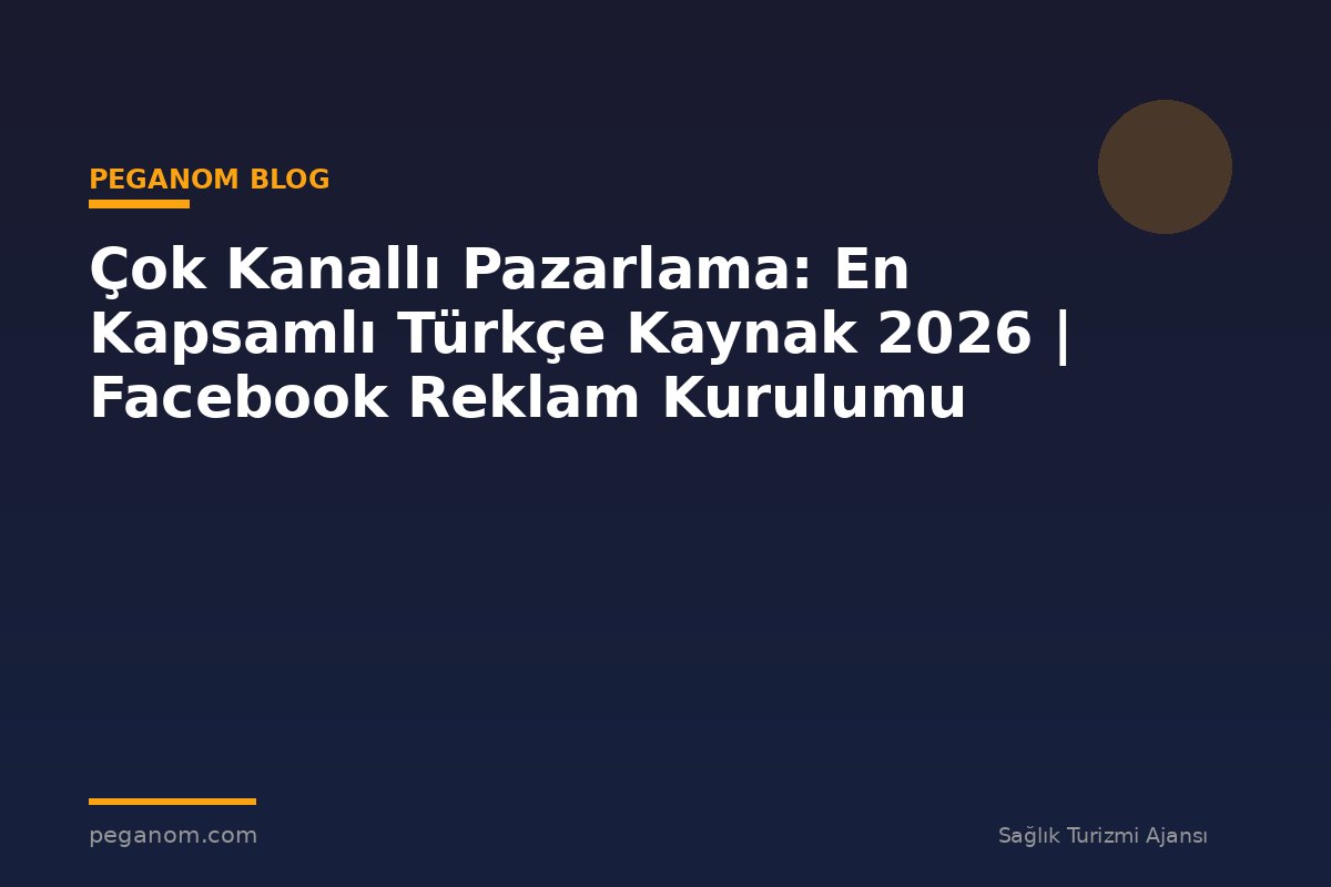 Çok Kanallı Pazarlama: En Kapsamlı Türkçe Kaynak 2026 | Facebook Reklam Kurulumu