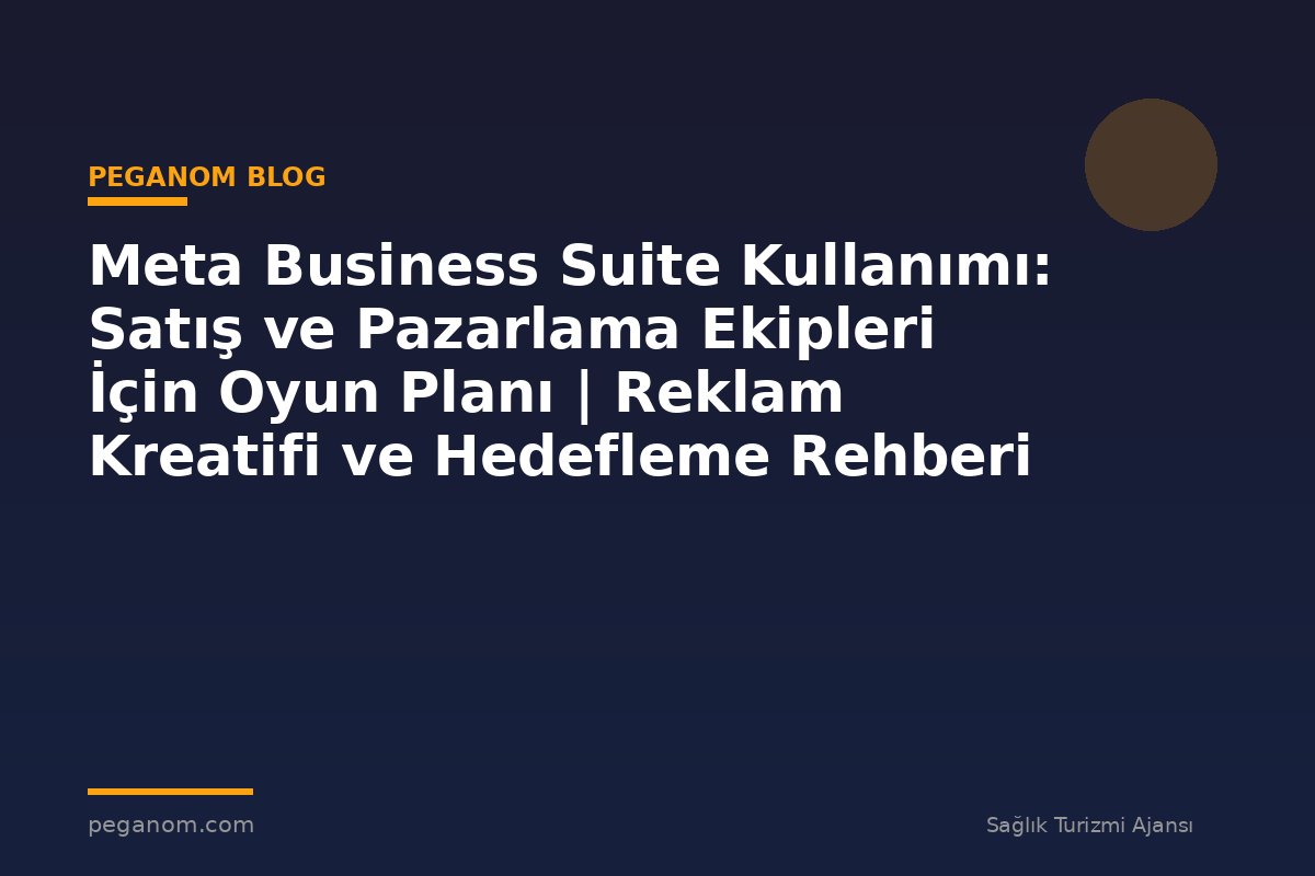 Meta Business Suite Kullanımı: Satış ve Pazarlama Ekipleri İçin Oyun Planı | Reklam Kreatifi ve Hedefleme Rehberi