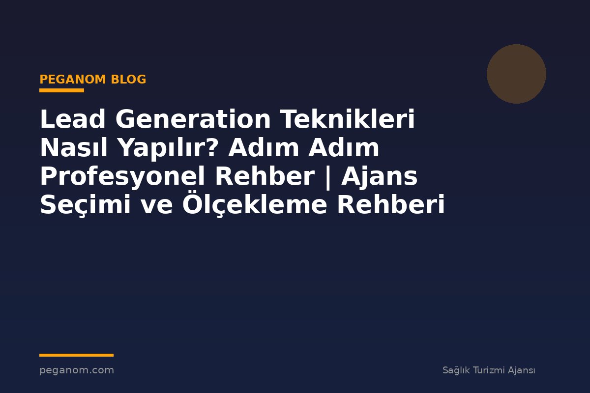 Lead Generation Teknikleri Nasıl Yapılır? Adım Adım Profesyonel Rehber | Ajans Seçimi ve Ölçekleme Rehberi