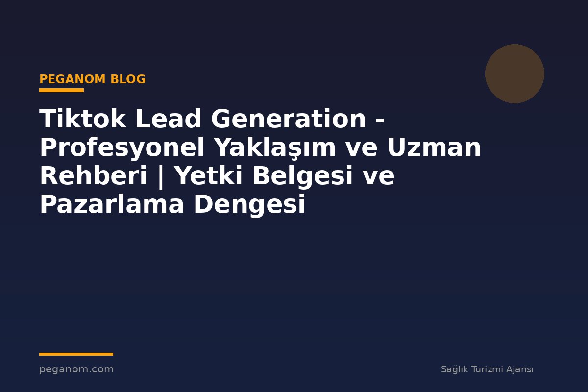 Tiktok Lead Generation - Profesyonel Yaklaşım ve Uzman Rehberi | Yetki Belgesi ve Pazarlama Dengesi