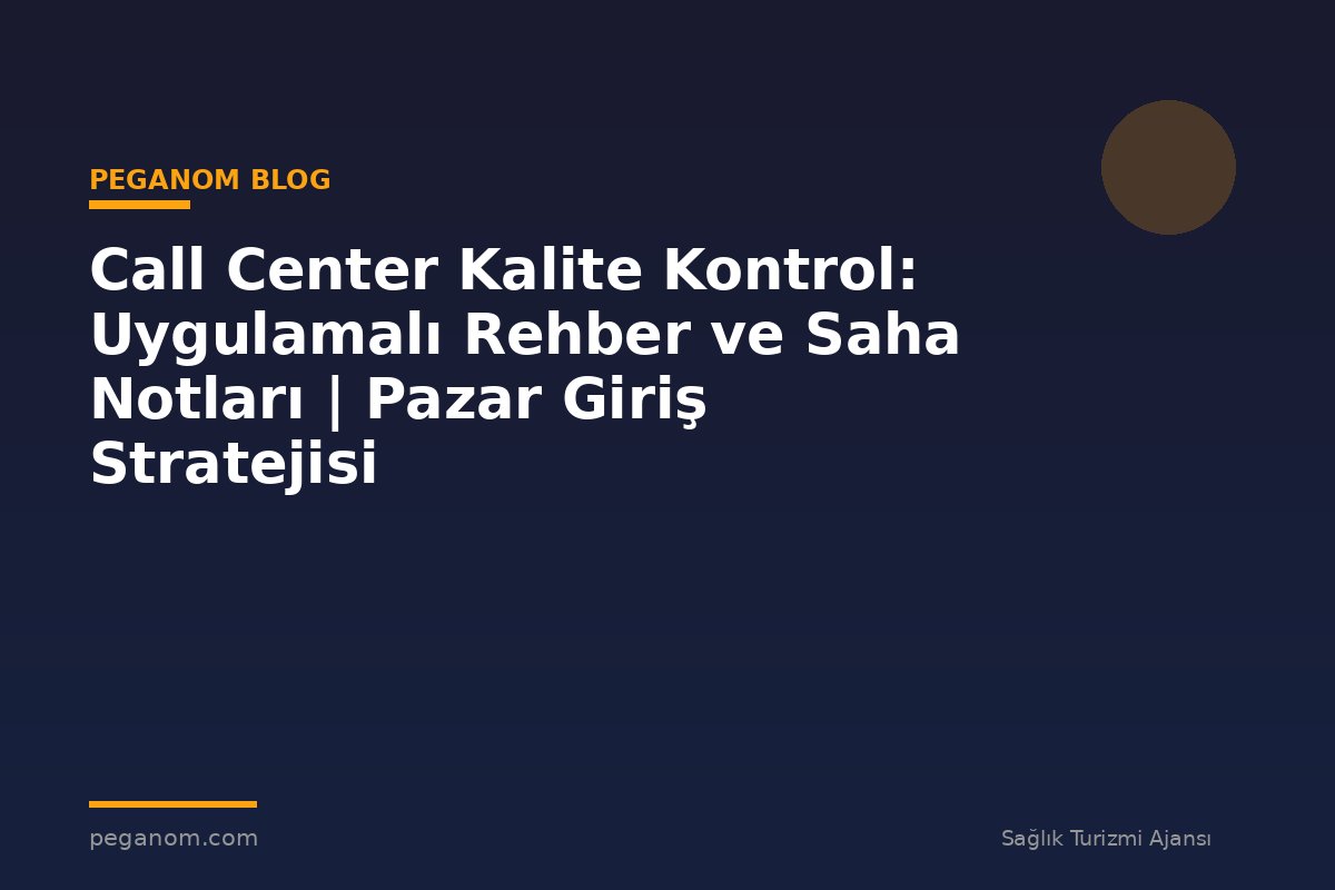 Call Center Kalite Kontrol: Uygulamalı Rehber ve Saha Notları | Pazar Giriş Stratejisi
