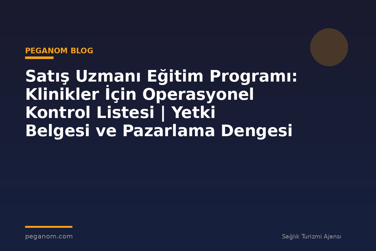 Satış Uzmanı Eğitim Programı: Klinikler İçin Operasyonel Kontrol Listesi | Yetki Belgesi ve Pazarlama Dengesi