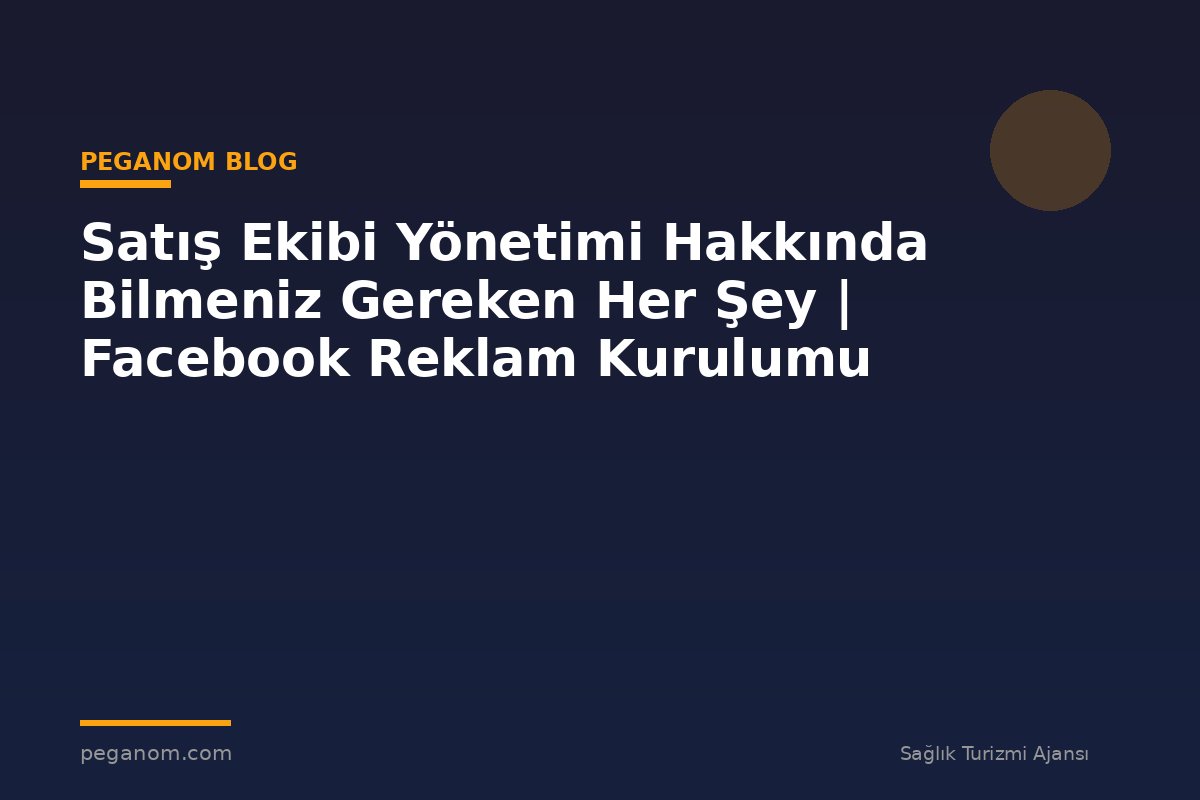Satış Ekibi Yönetimi Hakkında Bilmeniz Gereken Her Şey | Facebook Reklam Kurulumu
