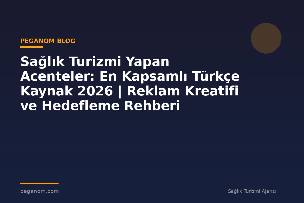 Sağlık Turizmi Yapan Acenteler: En Kapsamlı Türkçe Kaynak 2026 | Reklam Kreatifi ve Hedefleme Rehberi