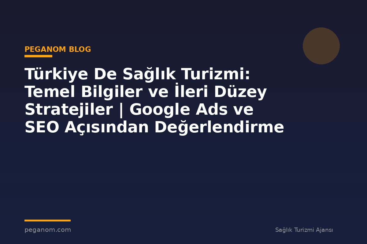 Türkiye De Sağlık Turizmi: Temel Bilgiler ve İleri Düzey Stratejiler | Google Ads ve SEO Açısından Değerlendirme