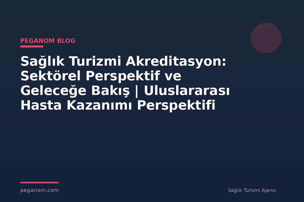 Sağlık Turizmi Akreditasyon: Sektörel Perspektif ve Geleceğe Bakış | Uluslararası Hasta Kazanımı Perspektifi