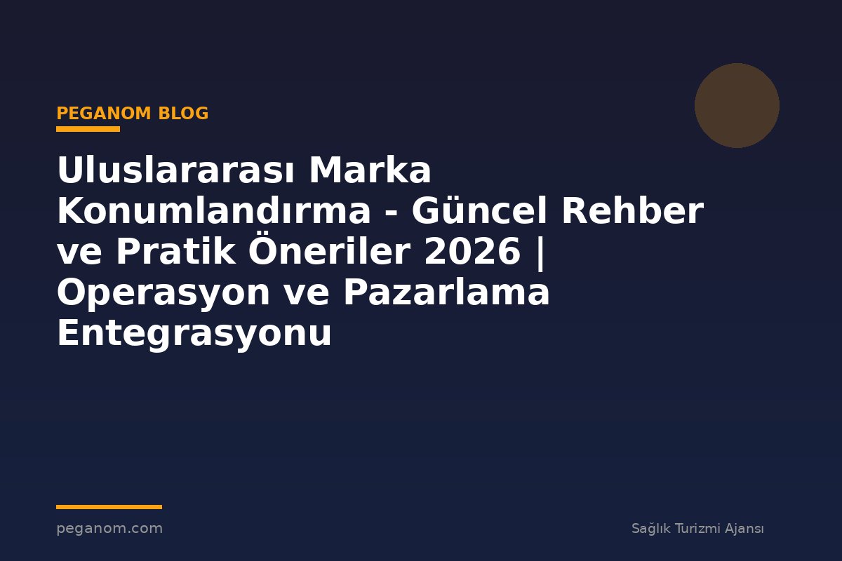Uluslararası Marka Konumlandırma - Güncel Rehber ve Pratik Öneriler 2026 | Operasyon ve Pazarlama Entegrasyonu