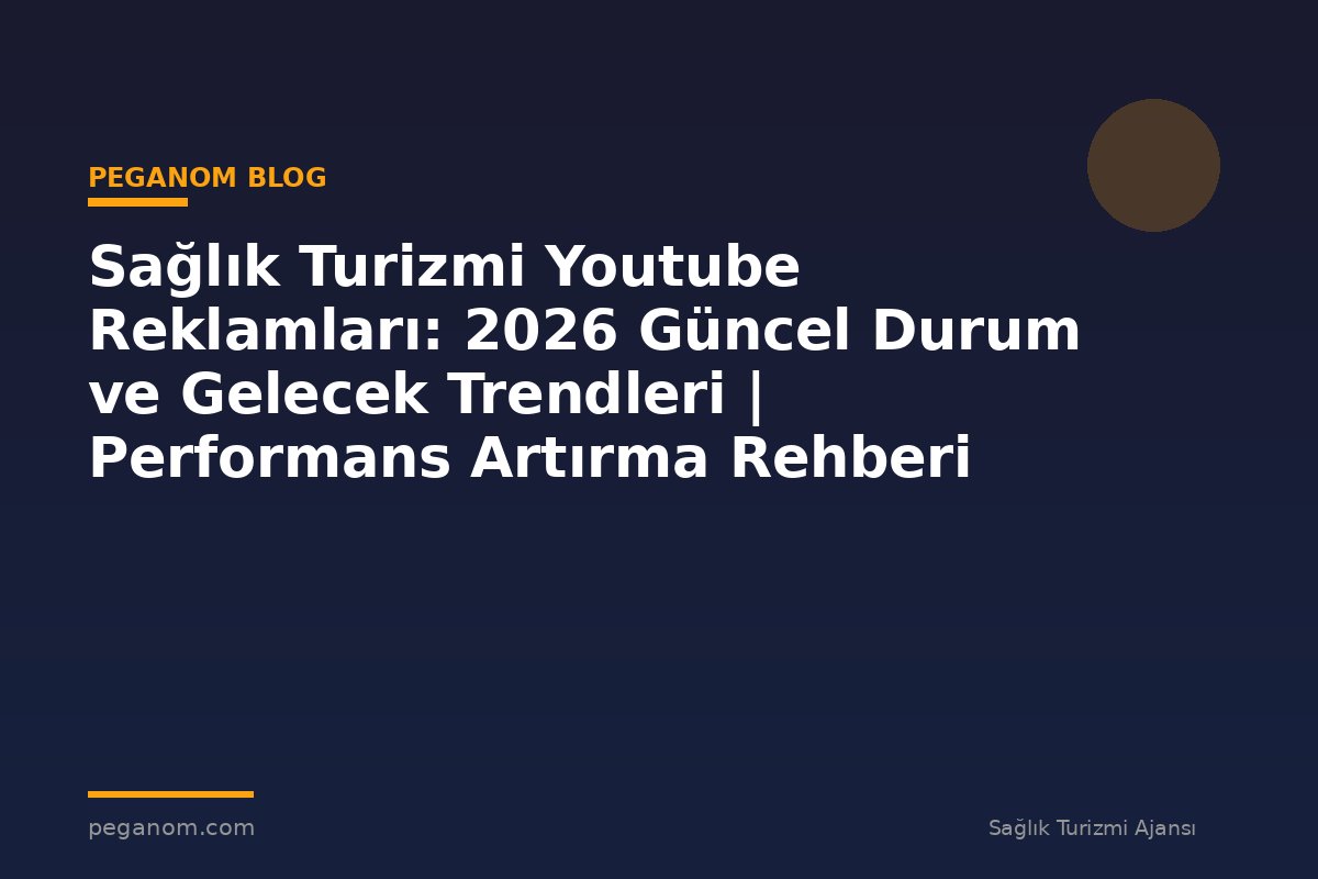 Sağlık Turizmi Youtube Reklamları: 2026 Güncel Durum ve Gelecek Trendleri | Performans Artırma Rehberi