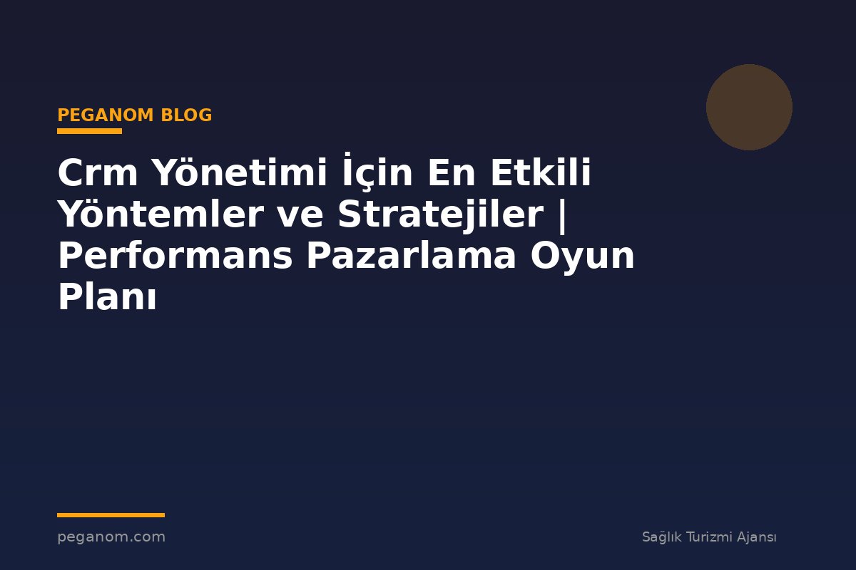 Crm Yönetimi İçin En Etkili Yöntemler ve Stratejiler | Performans Pazarlama Oyun Planı