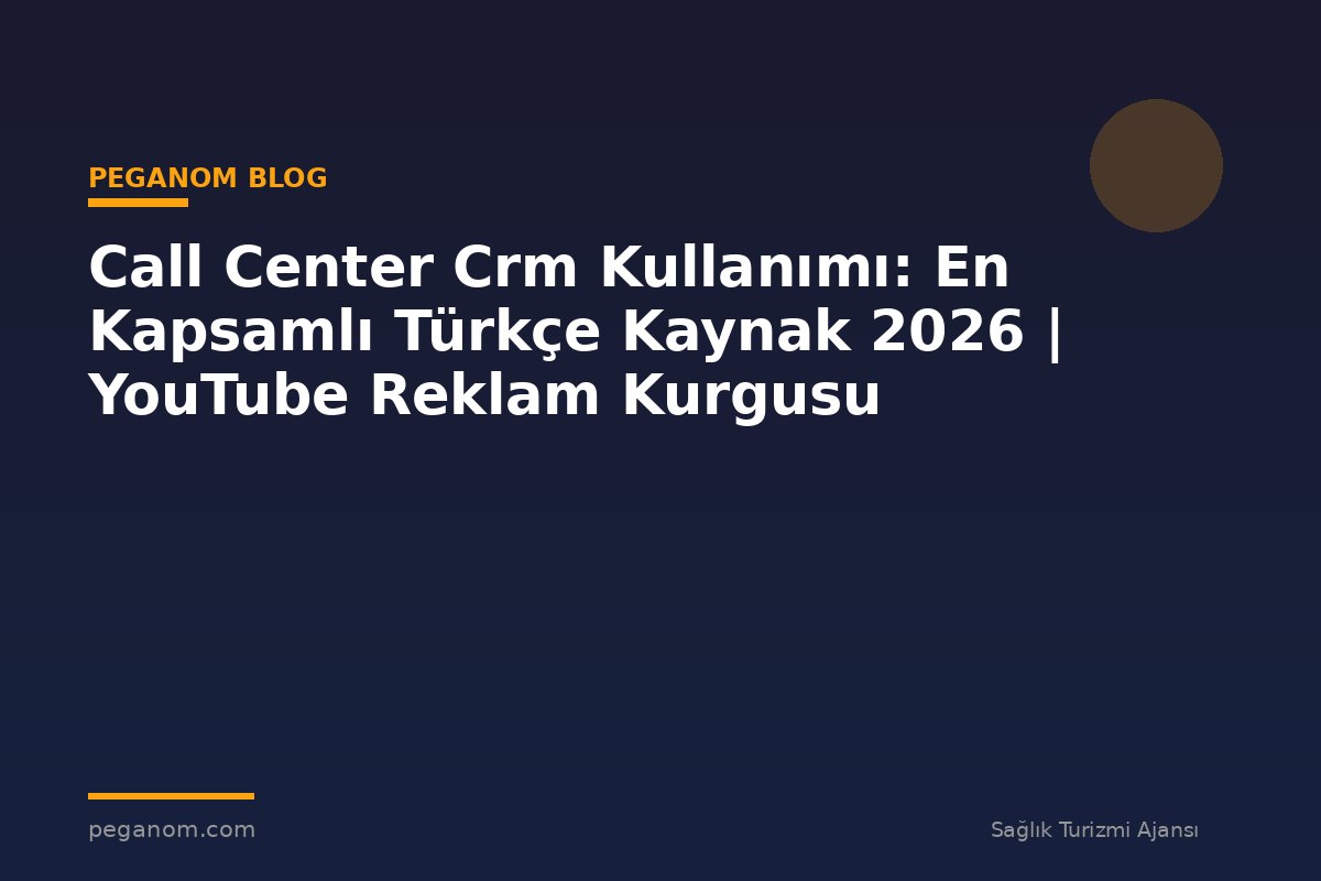 Call Center Crm Kullanımı: En Kapsamlı Türkçe Kaynak 2026 | YouTube Reklam Kurgusu