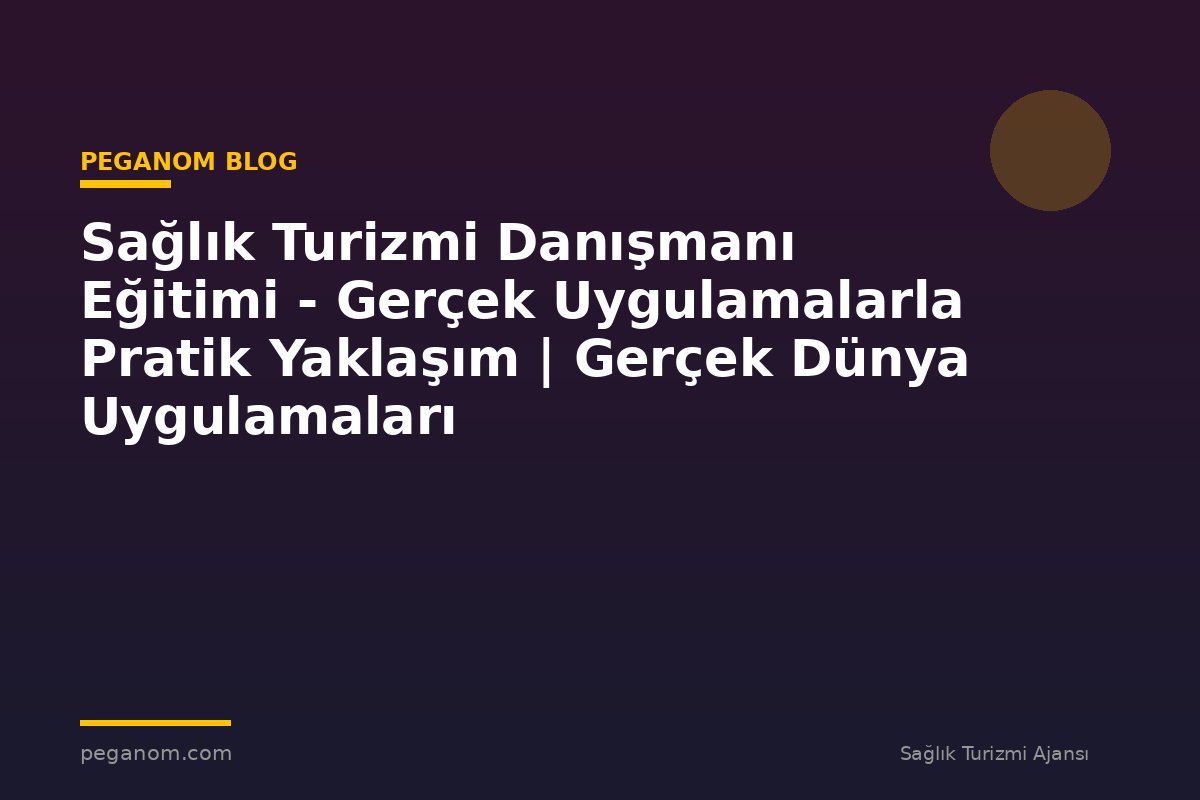 Sağlık Turizmi Danışmanı Eğitimi - Gerçek Uygulamalarla Pratik Yaklaşım | Gerçek Dünya Uygulamaları