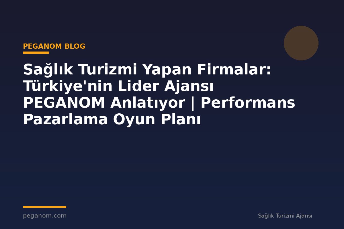 Sağlık Turizmi Yapan Firmalar: Türkiye'nin Lider Ajansı PEGANOM Anlatıyor | Performans Pazarlama Oyun Planı