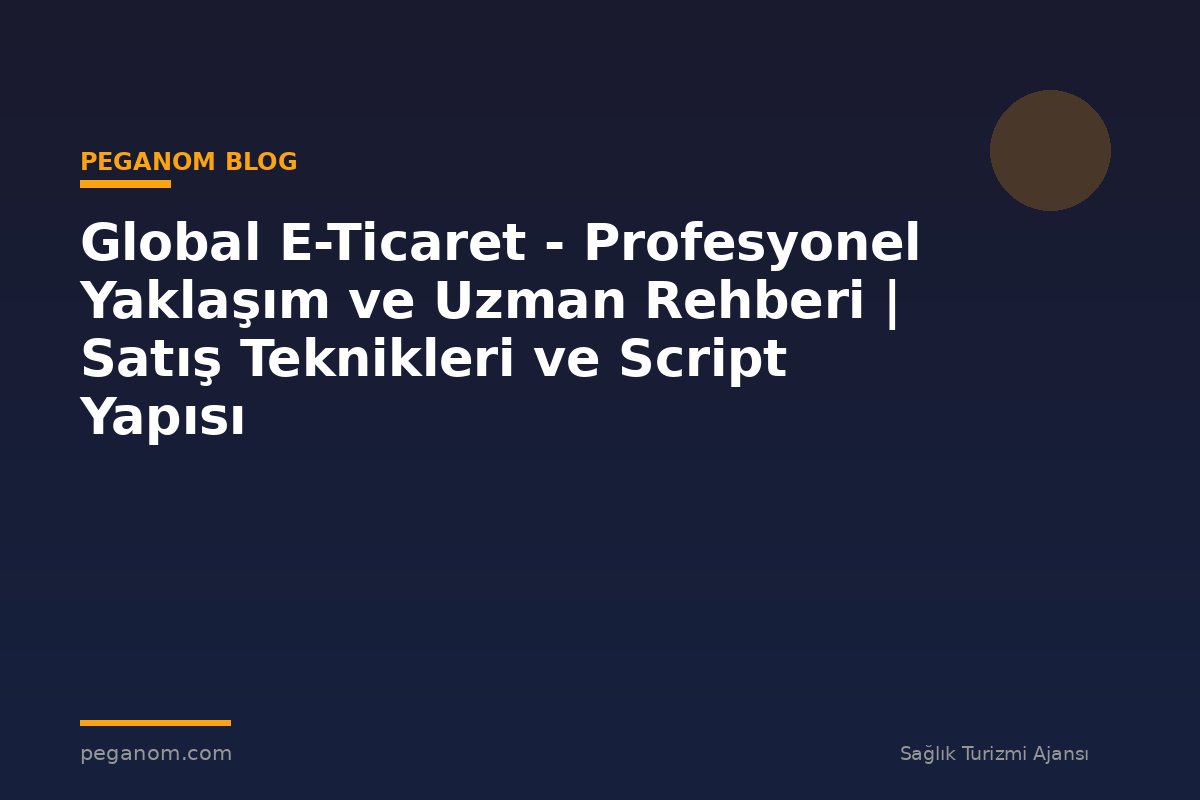 Global E-Ticaret - Profesyonel Yaklaşım ve Uzman Rehberi | Satış Teknikleri ve Script Yapısı