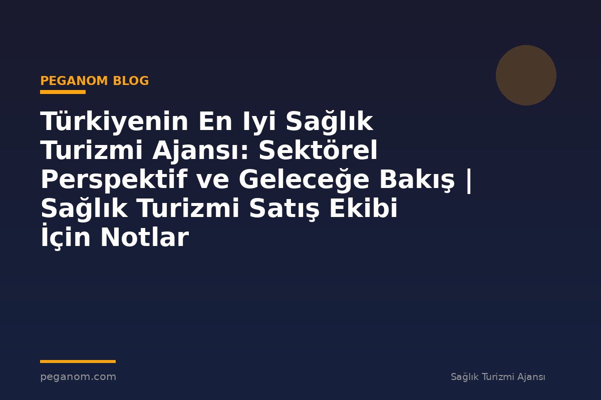 Türkiyenin En Iyi Sağlık Turizmi Ajansı: Sektörel Perspektif ve Geleceğe Bakış | Sağlık Turizmi Satış Ekibi İçin Notlar