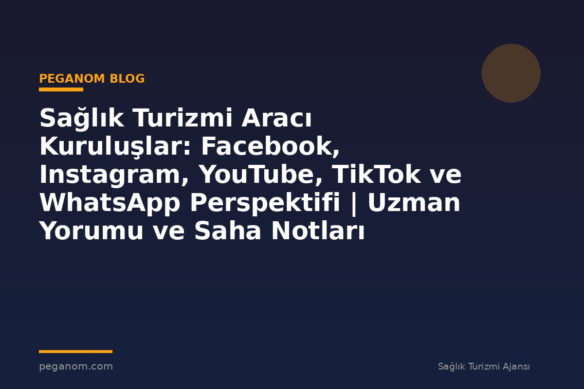 Sağlık Turizmi Aracı Kuruluşlar: Facebook, Instagram, YouTube, TikTok ve WhatsApp Perspektifi | Uzman Yorumu ve Saha Notları