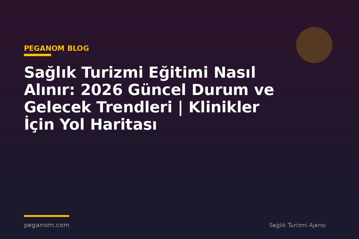 Sağlık Turizmi Eğitimi Nasıl Alınır: 2026 Güncel Durum ve Gelecek Trendleri | Klinikler İçin Yol Haritası