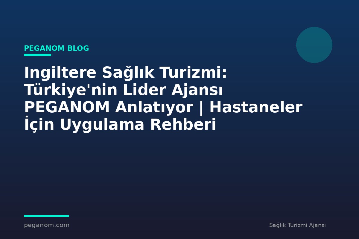 Ingiltere Sağlık Turizmi: Türkiye'nin Lider Ajansı PEGANOM Anlatıyor | Hastaneler İçin Uygulama Rehberi